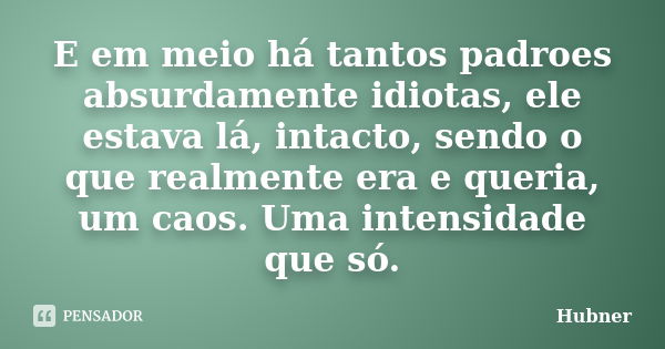 E em meio há tantos padroes absurdamente idiotas, ele estava lá, intacto, sendo o que realmente era e queria, um caos. Uma intensidade que só.... Frase de Hubner.