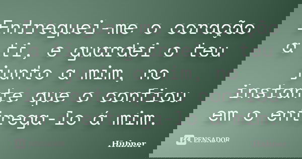 Entreguei-me o coração a ti, e guardei o teu junto a mim, no instante que o confiou em o entrega-lo á mim.... Frase de Hubner.