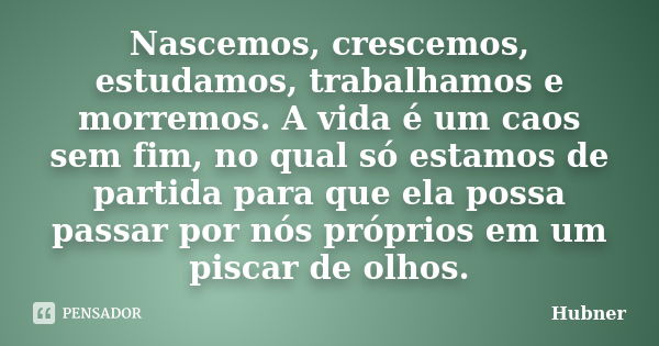 Nascemos, crescemos, estudamos, trabalhamos e morremos. A vida é um caos sem fim, no qual só estamos de partida para que ela possa passar por nós próprios em um... Frase de Hubner.