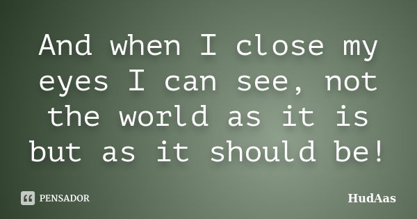 And when I close my eyes I can see, not the world as it is but as it should be!... Frase de HudAas.