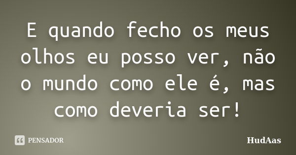 E quando fecho os meus olhos eu posso ver, não o mundo como ele é, mas como deveria ser!... Frase de HudAas.