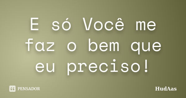 E só Você me faz o bem que eu preciso!... Frase de HudAas.