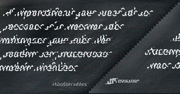 A importância que você da as pessoas é a mesma das lembranças que elas lhe trazem, podem ser prazerosas mas também infelizes.... Frase de Hudson Alves.