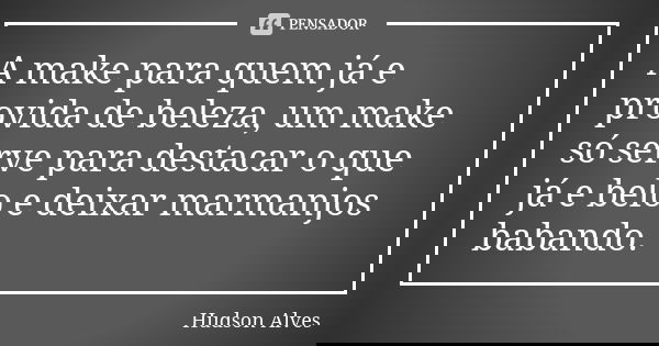 A make para quem já e provida de beleza, um make só serve para destacar o que já e belo e deixar marmanjos babando.... Frase de Hudson Alves.