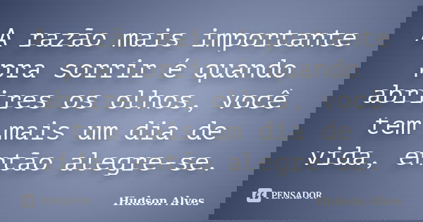 A razão mais importante pra sorrir é quando abrires os olhos, você tem mais um dia de vida, então alegre-se.... Frase de Hudson Alves.