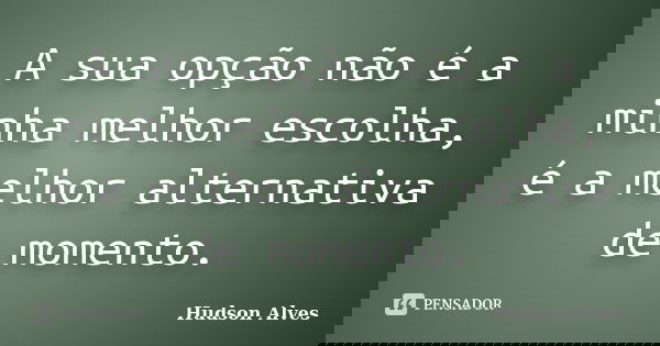 A sua opção não é a minha melhor escolha, é a melhor alternativa de momento.... Frase de Hudson Alves.