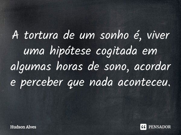 ⁠A tortura de um sonho é, viver uma hipótese cogitada em algumas horas de sono, acordar e perceber que nada aconteceu.... Frase de Hudson Alves.