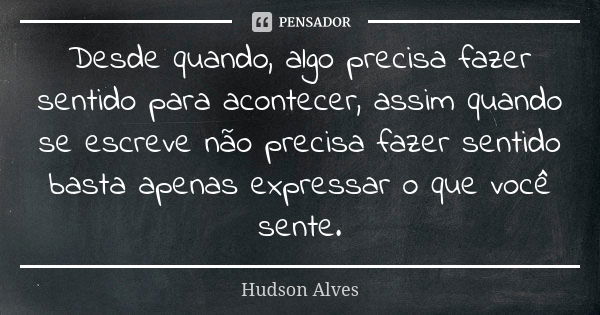 Desde quando, algo precisa fazer sentido para acontecer, assim quando se escreve não precisa fazer sentido basta apenas expressar o que você sente.... Frase de Hudson Alves.