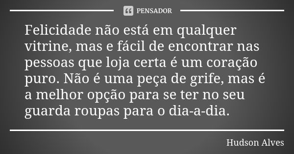 Felicidade não está em qualquer vitrine, mas e fácil de encontrar nas pessoas que loja certa é um coração puro. Não é uma peça de grife, mas é a melhor opção pa... Frase de Hudson Alves.