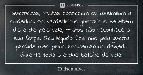 Guerreiros, muitos conhecem ou assimilam a soldados. Os verdadeiros guerreiros batalham dia-a-dia pela vida, muitos não reconhece a sua força. Seu legado fica, ... Frase de Hudson Alves.