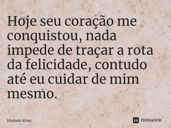 ⁠Hoje seu coração me conquistou, nada impede de traçar a rota da felicidade, contudo até eu cuidar de mim mesmo.... Frase de Hudson Alves.