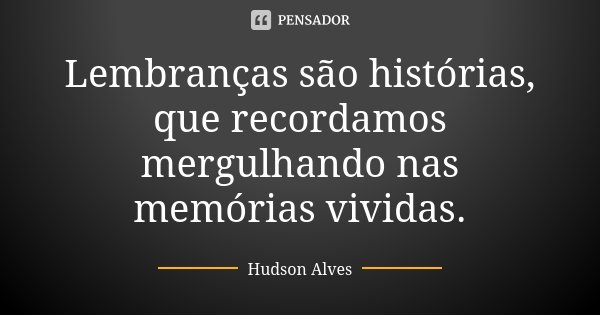 Lembranças são histórias, que recordamos mergulhando nas memórias vividas.... Frase de Hudson Alves.