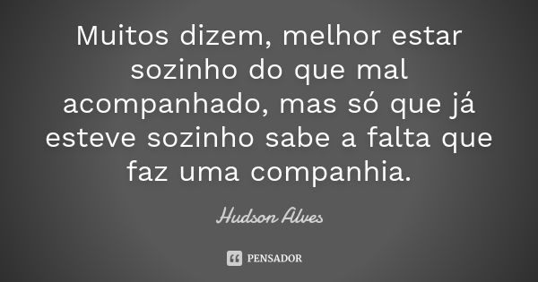 Muitos dizem "Melhor estar sozinho do que mal-acompanhado", mas só quem já esteve sozinho sabe a falta que faz uma companhia.... Frase de Hudson Alves.