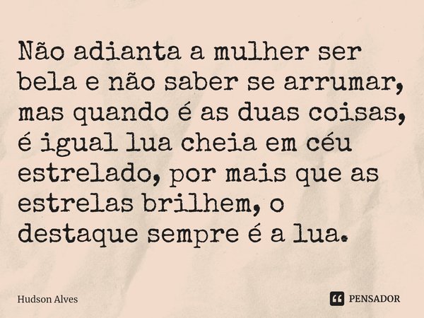 ⁠Não adianta a mulher ser bela e não saber se arrumar, mas quando é as duas coisas, é igual lua cheia em céu estrelado, por mais que as estrelas brilhem, o dest... Frase de Hudson Alves.