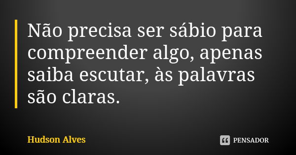 Não precisa ser sábio para compreender algo, apenas saiba escutar, às palavras são claras.... Frase de Hudson Alves.