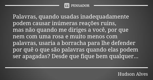 Palavras, quando usadas inadequadamente podem causar inúmeras reações ruins, mas não quando me diriges a você, por que nem com uma rosa e muito menos com palavr... Frase de Hudson Alves.