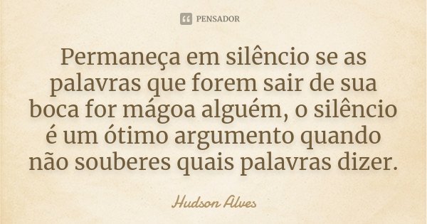 Permaneça em silêncio se as palavras que forem sair de sua boca for mágoa alguém, o silêncio é um ótimo argumento quando não souberes quais palavras dizer.... Frase de Hudson Alves.