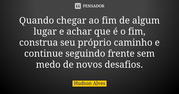 Quando chegar ao fim de algum lugar e achar que é o fim, construa seu próprio caminho e continue seguindo frente sem medo de novos desafios.... Frase de Hudson Alves.