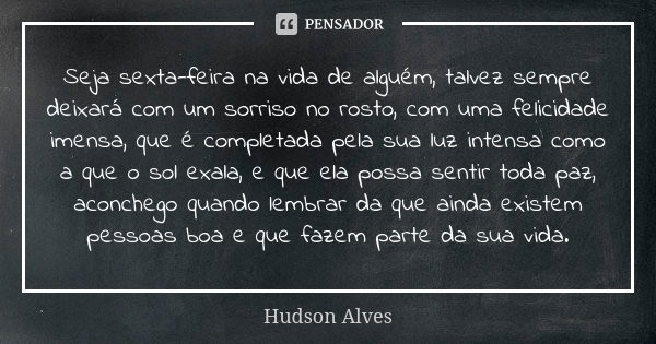 Seja sexta-feira na vida de alguém, talvez sempre deixará com um sorriso no rosto, com uma felicidade imensa, que é completada pela sua luz intensa como a que o... Frase de Hudson Alves.