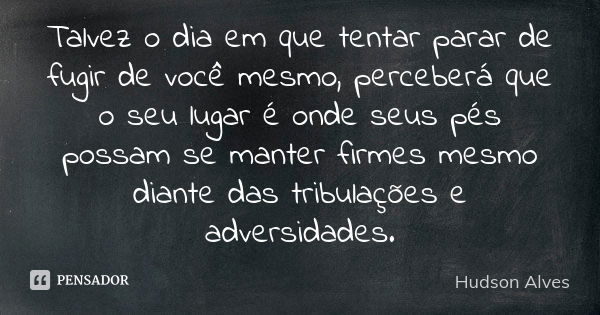 Talvez o dia em que tentar parar de fugir de você mesmo, perceberá que o seu lugar é onde seus pés possam se manter firmes mesmo diante das tribulações e advers... Frase de Hudson Alves.