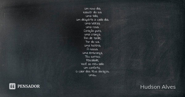 Um novo dia, Nascer do sol. Uma Vida, Um desperta a cada dia. Uma beleza, Uma rosa. Coração puro, uma criança. Fim de tarde, Por do sol. Uma história, A nossa. ... Frase de Hudson Alves.