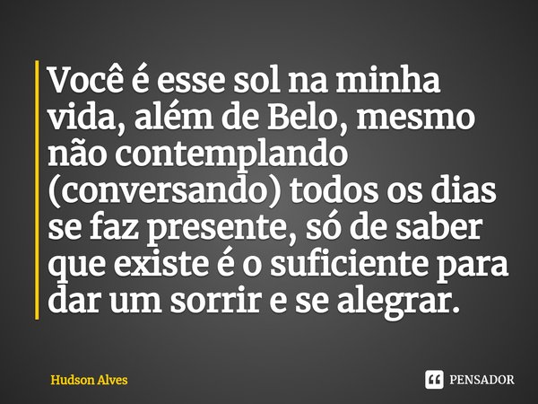 Você é esse sol na minha vida, além de Belo, mesmo não contemplando (conversando) todos os dias se faz presente, só de saber que existe é o suficiente para dar ... Frase de Hudson Alves.