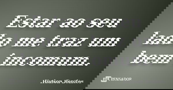 Estar ao seu lado me traz um bem incomum.... Frase de Hudson Benites.
