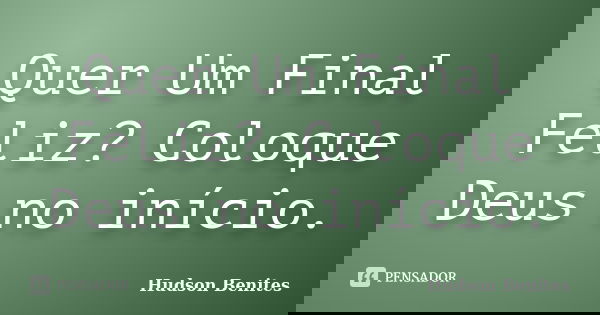 Quer Um Final Feliz? Coloque Deus no início.... Frase de Hudson Benites.