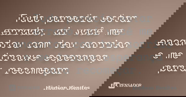 Tudo parecia estar errado, ai você me encantou com teu sorriso e me trouxe esperança para recomeçar.... Frase de Hudson Benites.