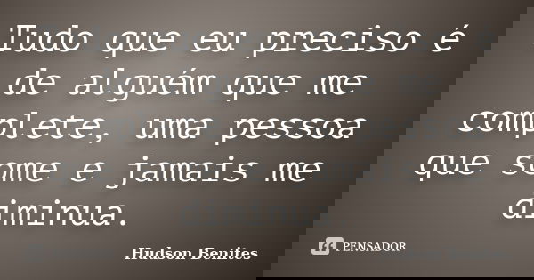 Tudo que eu preciso é de alguém que me complete, uma pessoa que some e jamais me diminua.... Frase de Hudson Benites.