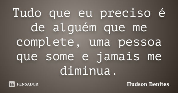 Tudo que eu preciso é de alguém que me complete, uma pessoa que some e jamais me diminua.... Frase de Hudson Benites.