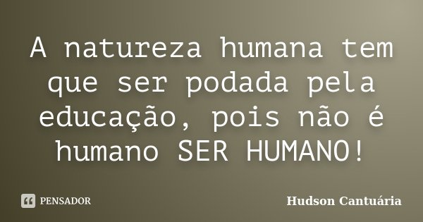 A natureza humana tem que ser podada pela educação, pois não é humano SER HUMANO!... Frase de Hudson Cantuária.