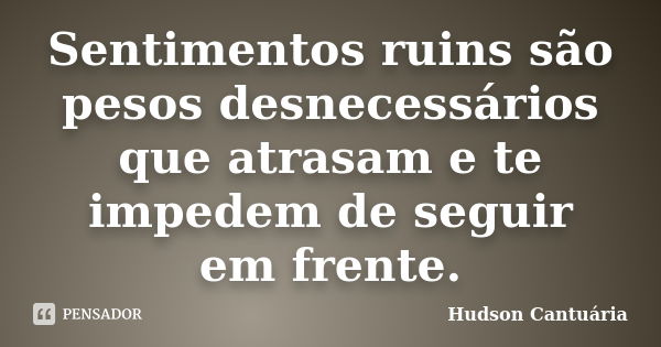 Sentimentos ruins são pesos desnecessários que atrasam e te impedem de seguir em frente.... Frase de Hudson Cantuária.