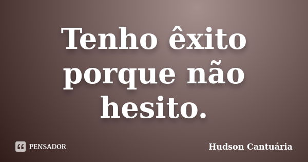 Tenho êxito porque não hesito.... Frase de Hudson Cantuária.