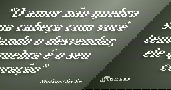"O amor não quebra sua cabeça com você tentando o desvendar, ele quebra é o seu coração"... Frase de Hudson Charles.