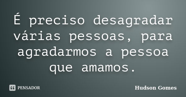 É preciso desagradar várias pessoas, para agradarmos a pessoa que amamos.... Frase de Hudson Gomes.