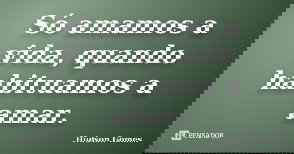 Só amamos a vida, quando habituamos a amar.... Frase de Hudson gomes.
