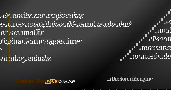 As noites são traiçoeiras, e as luzes nostálgicas.Me lembra dos leds no bar, vermelho. Piscando igual a um vaga-lume morrendo no meio das vinhas geladas.... Frase de Hudson Henrique.