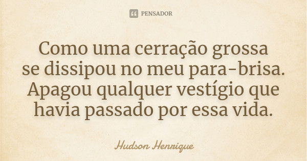 Como uma cerração grossa se dissipou no meu para-brisa. Apagou qualquer vestígio que havia passado por essa vida.... Frase de Hudson Henrique.