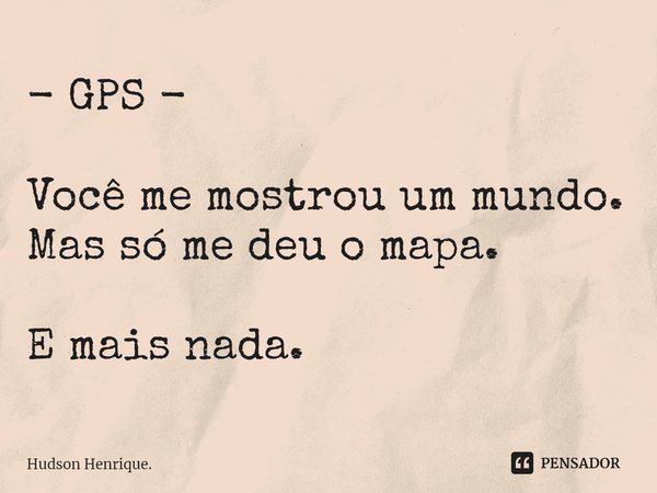 - GPS - Você me mostrou um mundo.
Mas só me deu o mapa. E mais nada.... Frase de Hudson Henrique..