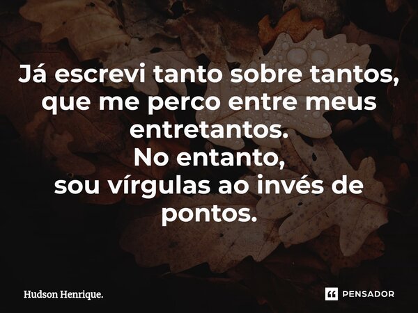 Já escrevi tanto sobre tantos, que me perco entre meus entretantos. No entanto, sou vírgulas ao invés de pontos.... Frase de Hudson Henrique..