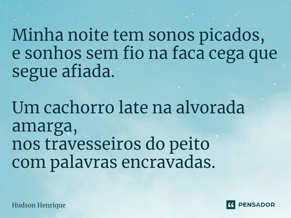 ⁠Minha noite tem sonos picados, e sonhos sem fio na faca cega que segue afiada. Um cachorro late na alvorada amarga, nos travesseiros do peito com palavras encr... Frase de Hudson Henrique.