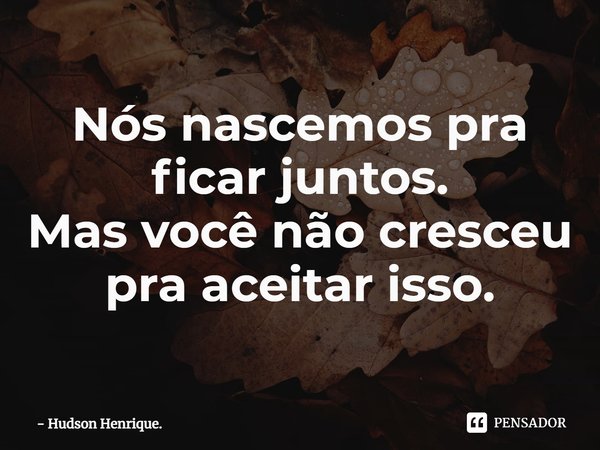 ⁠Nós nascemos pra ficar juntos.
Mas você não cresceu pra aceitar isso.... Frase de Hudson Henrique..