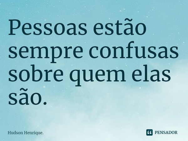 ⁠Pessoas estão sempre confusas sobre quem elas são.... Frase de Hudson Henrique..