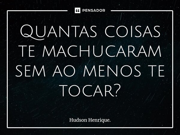 ⁠Quantas coisas te machucaram sem ao menos te tocar?... Frase de Hudson Henrique..