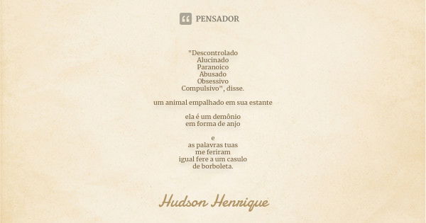 "Descontrolado Alucinado Paranoico Abusado Obsessivo Compulsivo", disse. um animal empalhado em sua estante ela é um demônio em forma de anjo e as pal... Frase de Hudson Henrique.