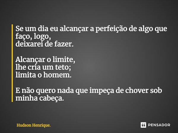 ⁠Se um dia eu alcançar a perfeição de algo que faço, logo, deixarei de fazer. Alcançar o limite, lhe cria um teto; limita o homem. E não quero nada que impeça d... Frase de Hudson Henrique..