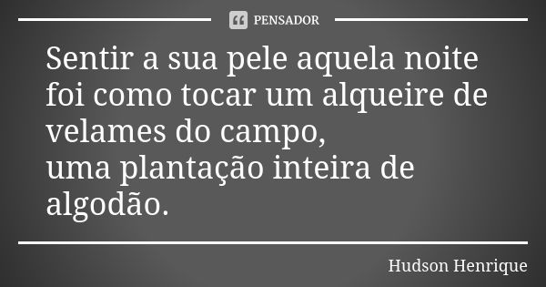 Sentir a sua pele aquela noite foi como tocar um alqueire de velames do campo, uma plantação inteira de algodão.... Frase de Hudson Henrique.