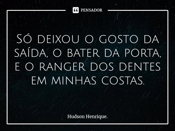 ⁠Só deixou o gosto da saída, o bater da porta,
e o ranger dos dentes em minhas costas.... Frase de Hudson Henrique..