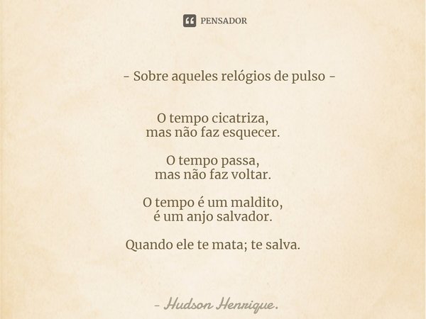 ⁠ - Sobre aqueles relógios de pulso - O tempo cicatriza,
mas não faz esquecer. O tempo passa,
mas não faz voltar. O tempo é um maldito,
é um anjo salvador. Quan... Frase de Hudson Henrique..